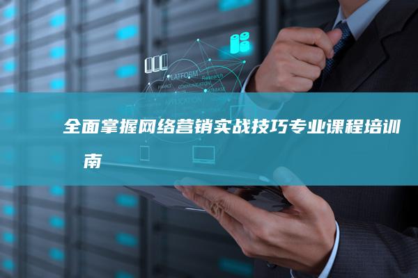 全面掌握网络营销实战技巧：专业课程培训指南