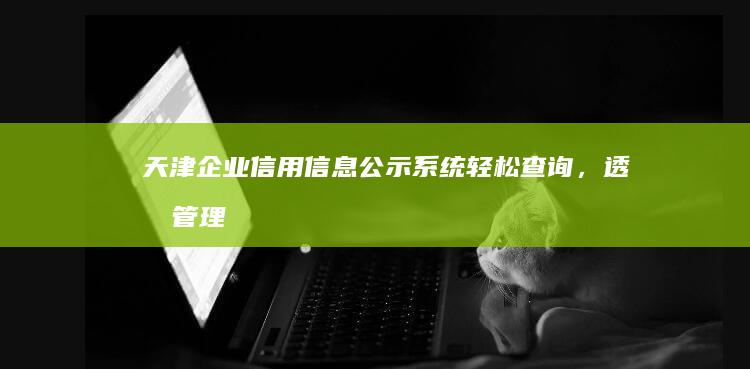 天津企业信用信息公示系统：轻松查询，透明管理，提升企业信誉